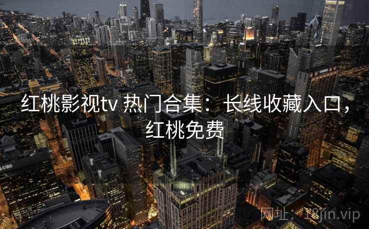 红桃影视tv 热门合集：长线收藏入口，红桃免费
