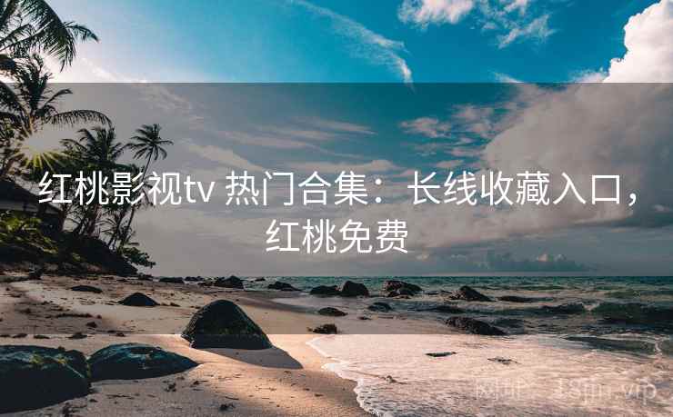 红桃影视tv 热门合集:长线收藏入口,红桃免费 红桃影视tv 热门合集:长线收藏入口,红桃免费