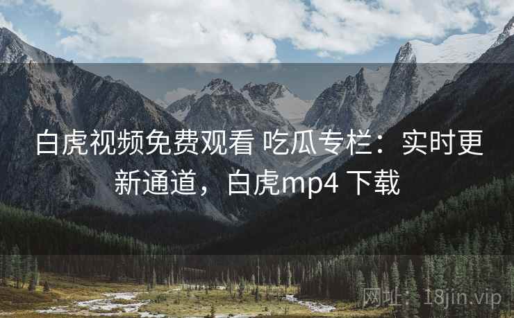 白虎视频免费观看 吃瓜专栏：实时更新通道，白虎mp4 下载