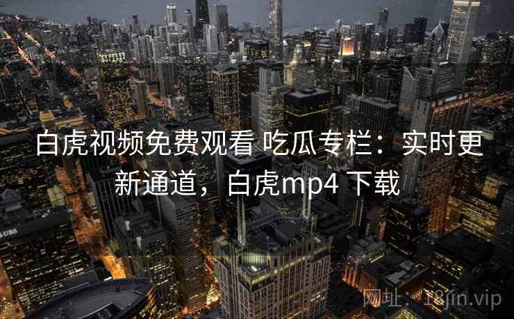 白虎视频免费观看 吃瓜专栏：实时更新通道，白虎mp4 下载