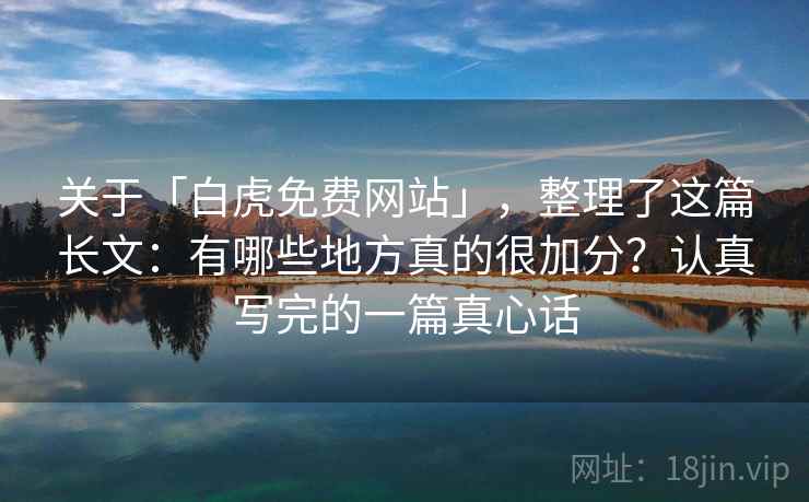 关于「白虎免费网站」,整理了这篇长文:有哪些地方真的很加分?认真写完的一篇真心话 关于「白虎免费网站」,整理了这篇长文:有哪些地方真的很加分?认真写完的一篇真心话