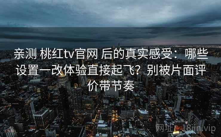 亲测 桃红tv官网 后的真实感受：哪些设置一改体验直接起飞？别被片面评价带节奏