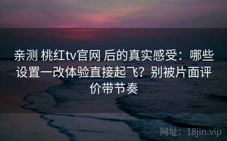 亲测 桃红tv官网 后的真实感受:哪些设置一改体验直接起飞?别被片面评价带节奏 亲测 桃红tv官网 后的真实感受:哪些设置一改体验直接起飞?别被片面评价带节奏