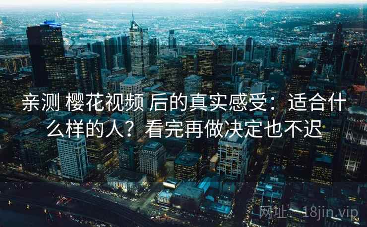 亲测 樱花视频 后的真实感受：适合什么样的人？看完再做决定也不迟