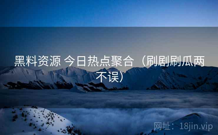 黑料资源 今日热点聚合(刷剧刷瓜两不误) 黑料资源 今日热点聚合(刷剧刷瓜两不误)