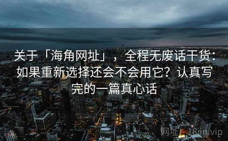 关于「海角网址」，全程无废话干货：如果重新选择还会不会用它？认真写完的一篇真心话