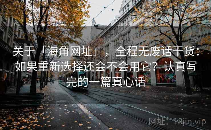 关于「海角网址」,全程无废话干货:如果重新选择还会不会用它?认真写完的一篇真心话 关于「海角网址」,全程无废话干货:如果重新选择还会不会用它?认真写完的一篇真心话