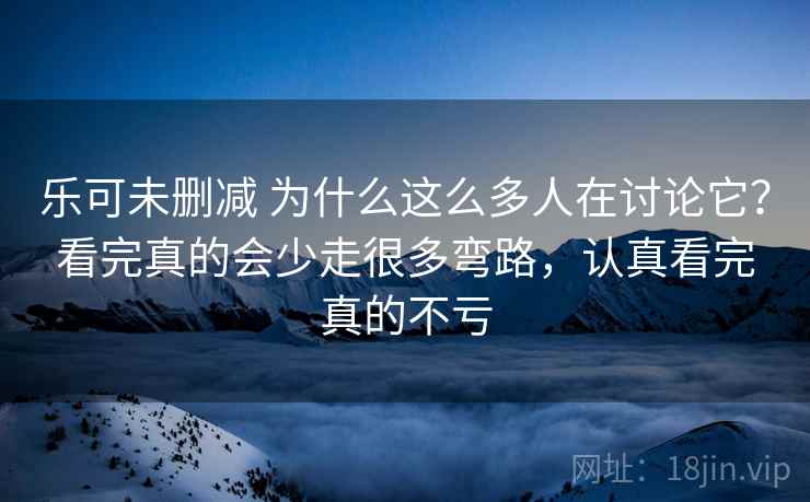 乐可未删减 为什么这么多人在讨论它？看完真的会少走很多弯路，认真看完真的不亏