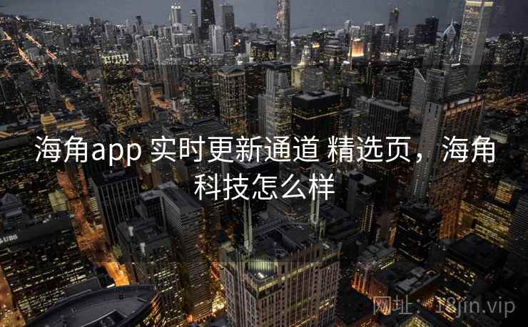 海角app 实时更新通道 精选页,海角科技怎么样 海角app 实时更新通道 精选页,海角科技怎么样
