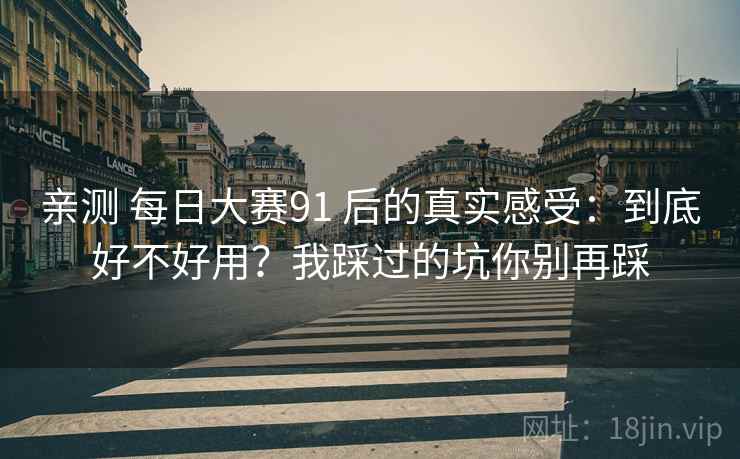 亲测 每日大赛91 后的真实感受：到底好不好用？我踩过的坑你别再踩