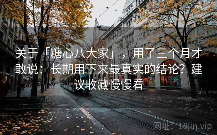 关于「糖心八大家」,用了三个月才敢说:长期用下来最真实的结论?建议收藏慢慢看 关于「糖心八大家」,用了三个月才敢说:长期用下来最真实的结论?建议收藏慢慢看