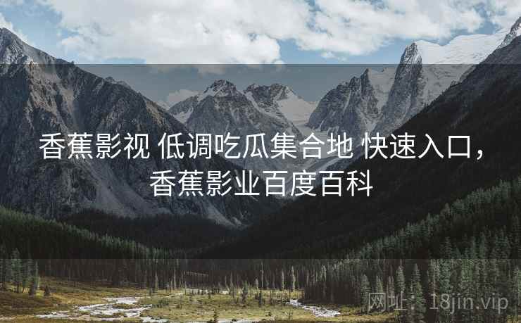 香蕉影视 低调吃瓜集合地 快速入口,香蕉影业百度百科 香蕉影视 低调吃瓜集合地 快速入口,香蕉影业百度百科