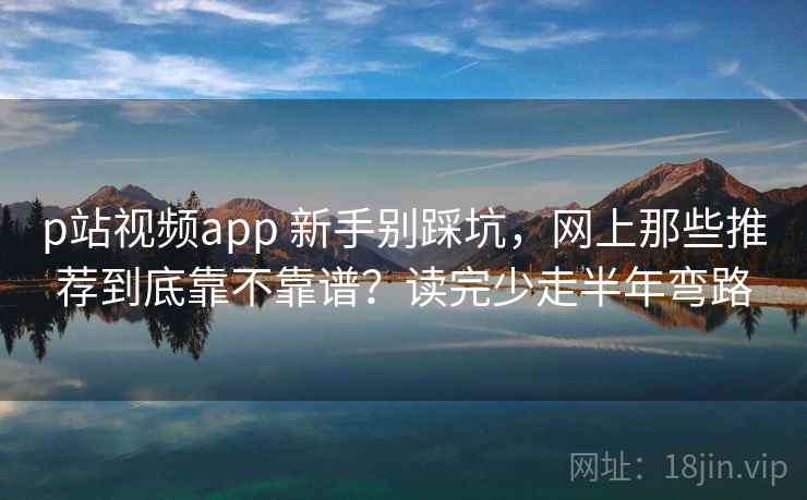 p站视频app 新手别踩坑,网上那些推荐到底靠不靠谱?读完少走半年弯路 p站视频app 新手别踩坑,网上那些推荐到底靠不靠谱?读完少走半年弯路