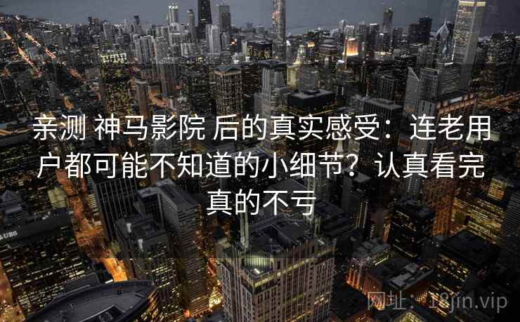 亲测 神马影院 后的真实感受:连老用户都可能不知道的小细节?认真看完真的不亏 亲测 神马影院 后的真实感受:连老用户都可能不知道的小细节?认真看完真的不亏