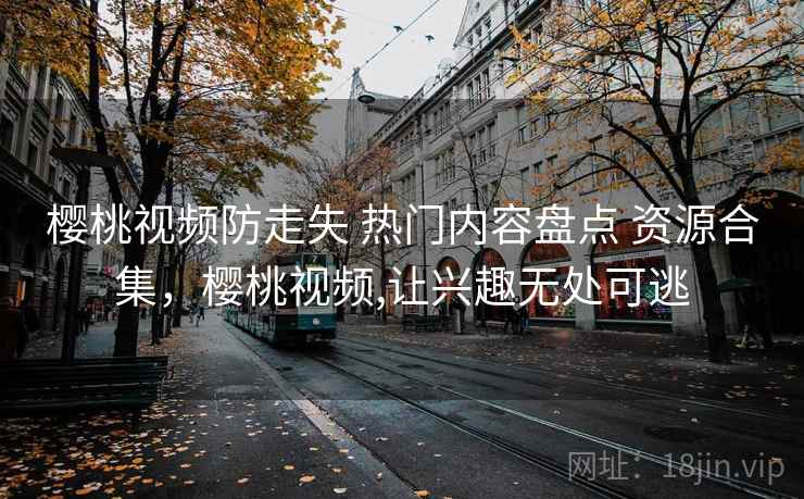 樱桃视频防走失 热门内容盘点 资源合集,樱桃视频,让兴趣无处可逃 樱桃视频防走失 热门内容盘点 资源合集,樱桃视频,让兴趣无处可逃