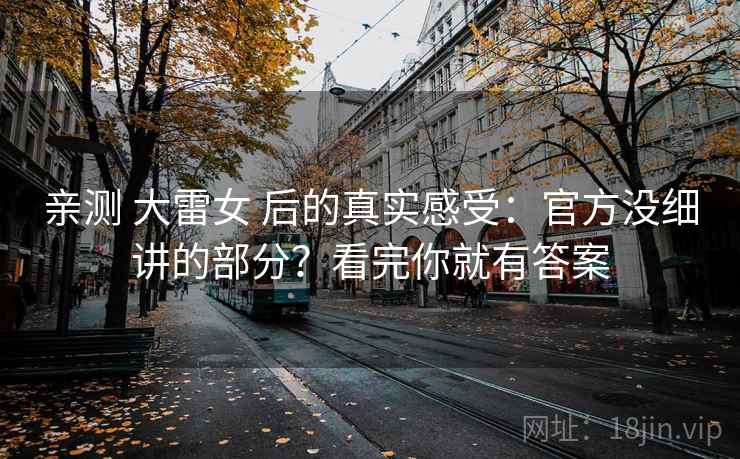 亲测 大雷女 后的真实感受：官方没细讲的部分？看完你就有答案