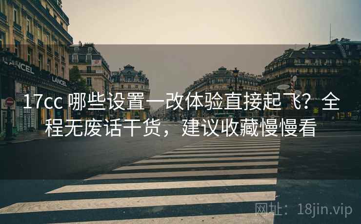 17cc 哪些设置一改体验直接起飞？全程无废话干货，建议收藏慢慢看