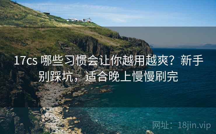 17cs 哪些习惯会让你越用越爽?新手别踩坑,适合晚上慢慢刷完 17cs 哪些习惯会让你越用越爽?新手别踩坑,适合晚上慢慢刷完
