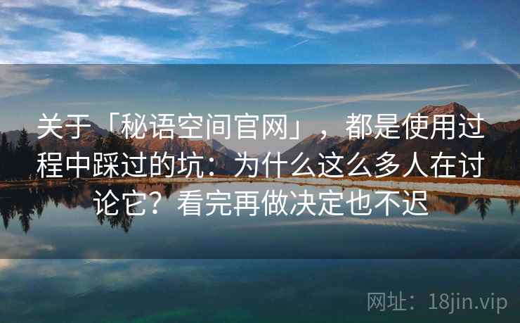 关于「秘语空间官网」，都是使用过程中踩过的坑：为什么这么多人在讨论它？看完再做决定也不迟