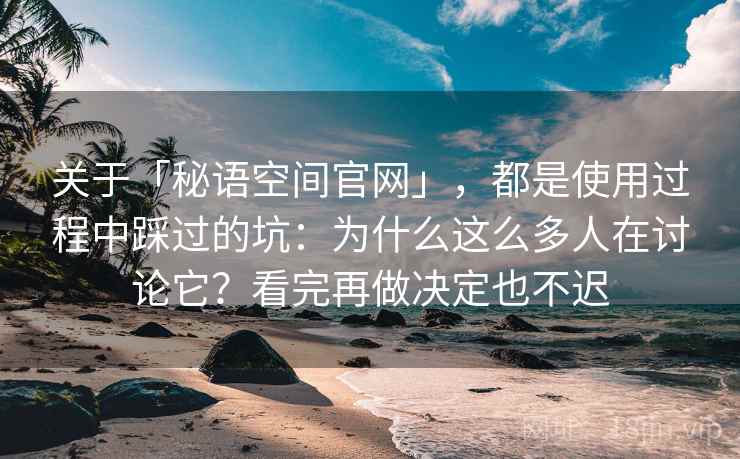关于「秘语空间官网」,都是使用过程中踩过的坑:为什么这么多人在讨论它?看完再做决定也不迟 关于「秘语空间官网」,都是使用过程中踩过的坑:为什么这么多人在讨论它?看完再做决定也不迟