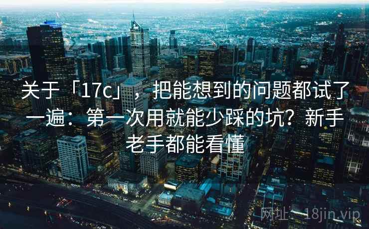 关于「17c」,把能想到的问题都试了一遍:第一次用就能少踩的坑?新手老手都能看懂 关于「17c」,把能想到的问题都试了一遍:第一次用就能少踩的坑?新手老手都能看懂