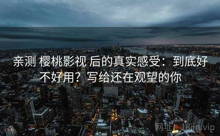 亲测 樱桃影视 后的真实感受：到底好不好用？写给还在观望的你