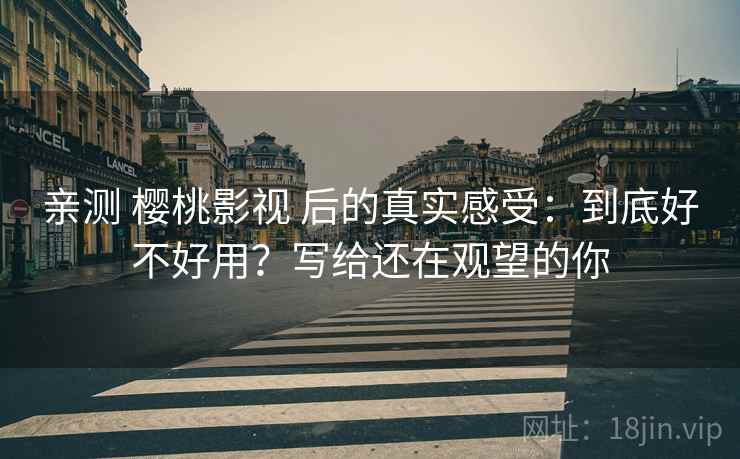 亲测 樱桃影视 后的真实感受:到底好不好用?写给还在观望的你 亲测 樱桃影视 后的真实感受:到底好不好用?写给还在观望的你
