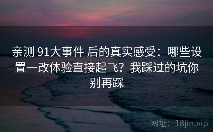 亲测 91大事件 后的真实感受:哪些设置一改体验直接起飞?我踩过的坑你别再踩 亲测 91大事件 后的真实感受:哪些设置一改体验直接起飞?我踩过的坑你别再踩