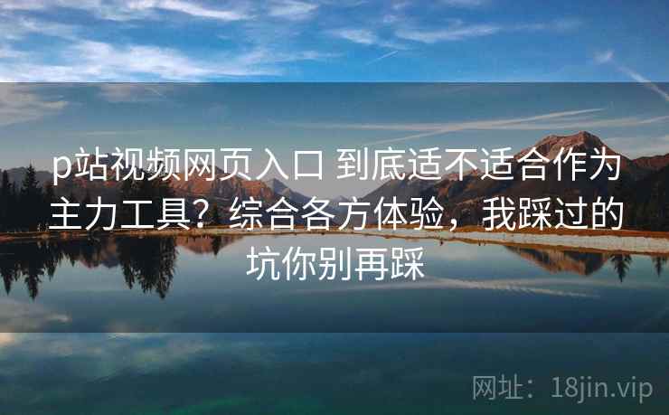 p站视频网页入口 到底适不适合作为主力工具?综合各方体验,我踩过的坑你别再踩 p站视频网页入口 到底适不适合作为主力工具?综合各方体验,我踩过的坑你别再踩