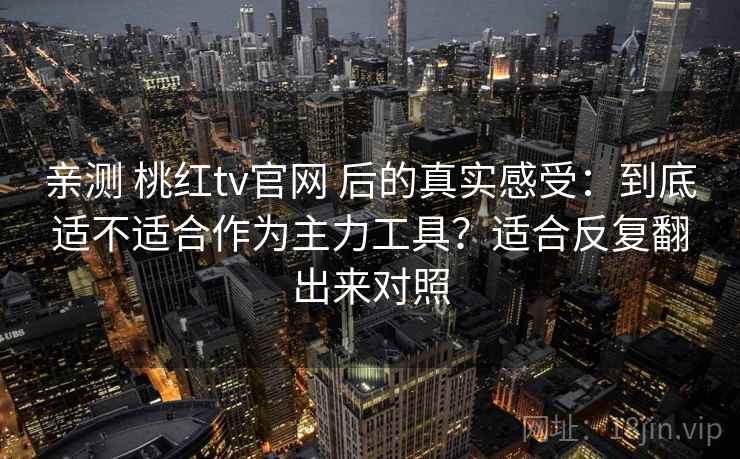 亲测 桃红tv官网 后的真实感受:到底适不适合作为主力工具?适合反复翻出来对照 亲测 桃红tv官网 后的真实感受:到底适不适合作为主力工具?适合反复翻出来对照