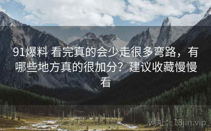 91爆料 看完真的会少走很多弯路，有哪些地方真的很加分？建议收藏慢慢看