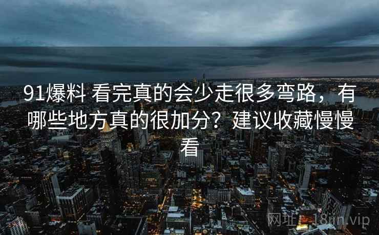91爆料 看完真的会少走很多弯路,有哪些地方真的很加分?建议收藏慢慢看 91爆料 看完真的会少走很多弯路,有哪些地方真的很加分?建议收藏慢慢看